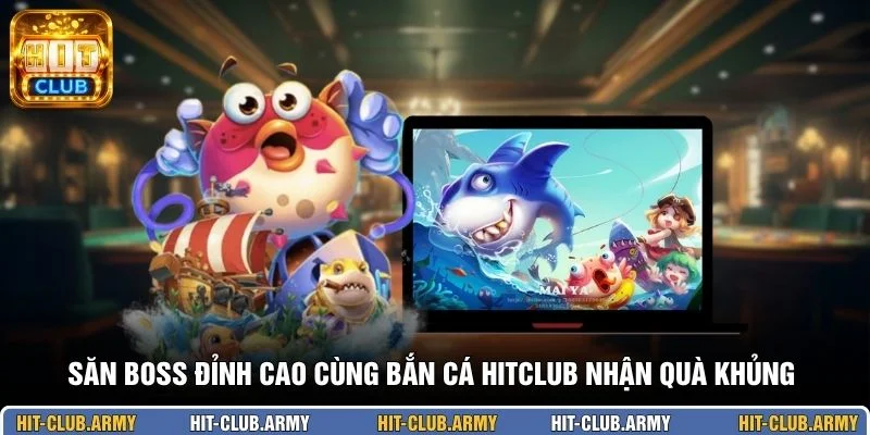 Săn boss đỉnh cao cùng bắn cá HITCLUB nhận quà khủng 